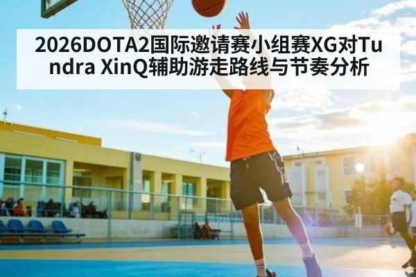 2026DOTA2国际邀请赛小组赛XG对Tundra XinQ辅助游走路线与节奏分析