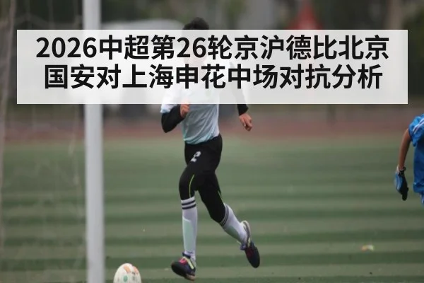 2026中超第26轮京沪德比北京国安对上海申花中场对抗分析