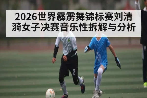 2026世界霹雳舞锦标赛刘清漪女子决赛音乐性拆解与分析