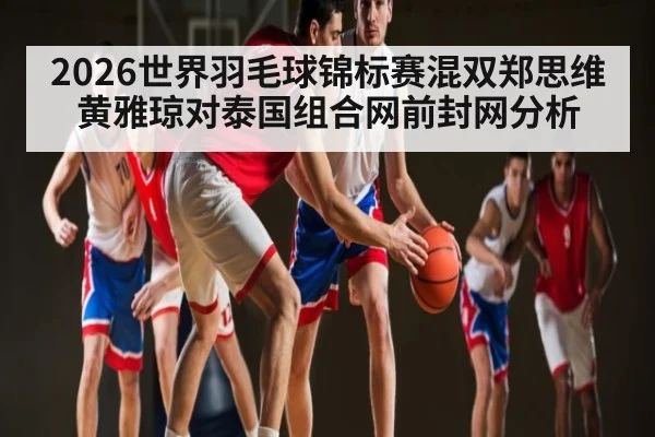 2026世界羽毛球锦标赛混双郑思维黄雅琼对泰国组合网前封网分析