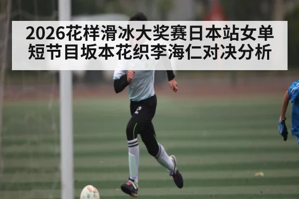 2026花样滑冰大奖赛日本站女单短节目坂本花织李海仁对决分析