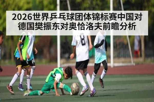 2026世界乒乓球团体锦标赛中国对德国樊振东对奥恰洛夫前瞻分析
