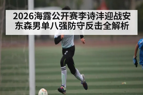 2026海露公开赛李诗沣迎战安东森男单八强防守反击全解析