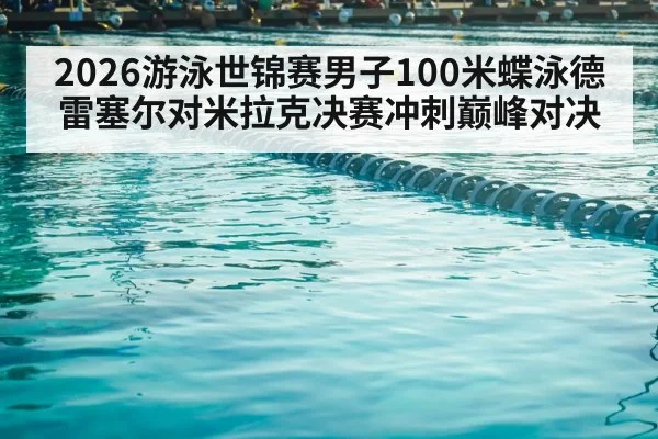 2026游泳世锦赛男子100米蝶泳德雷塞尔对米拉克决赛冲刺巅峰对决