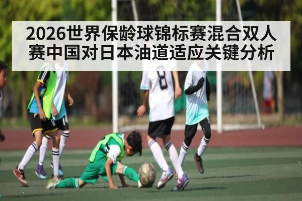 2026世界保龄球锦标赛混合双人赛中国对日本油道适应关键分析