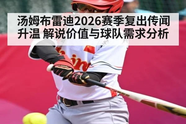 汤姆布雷迪2026赛季复出传闻升温 解说价值与球队需求分析