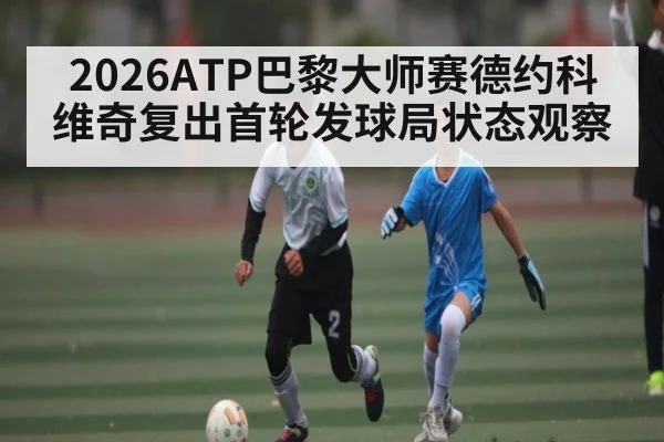 2026ATP巴黎大师赛德约科维奇复出首轮发球局状态观察